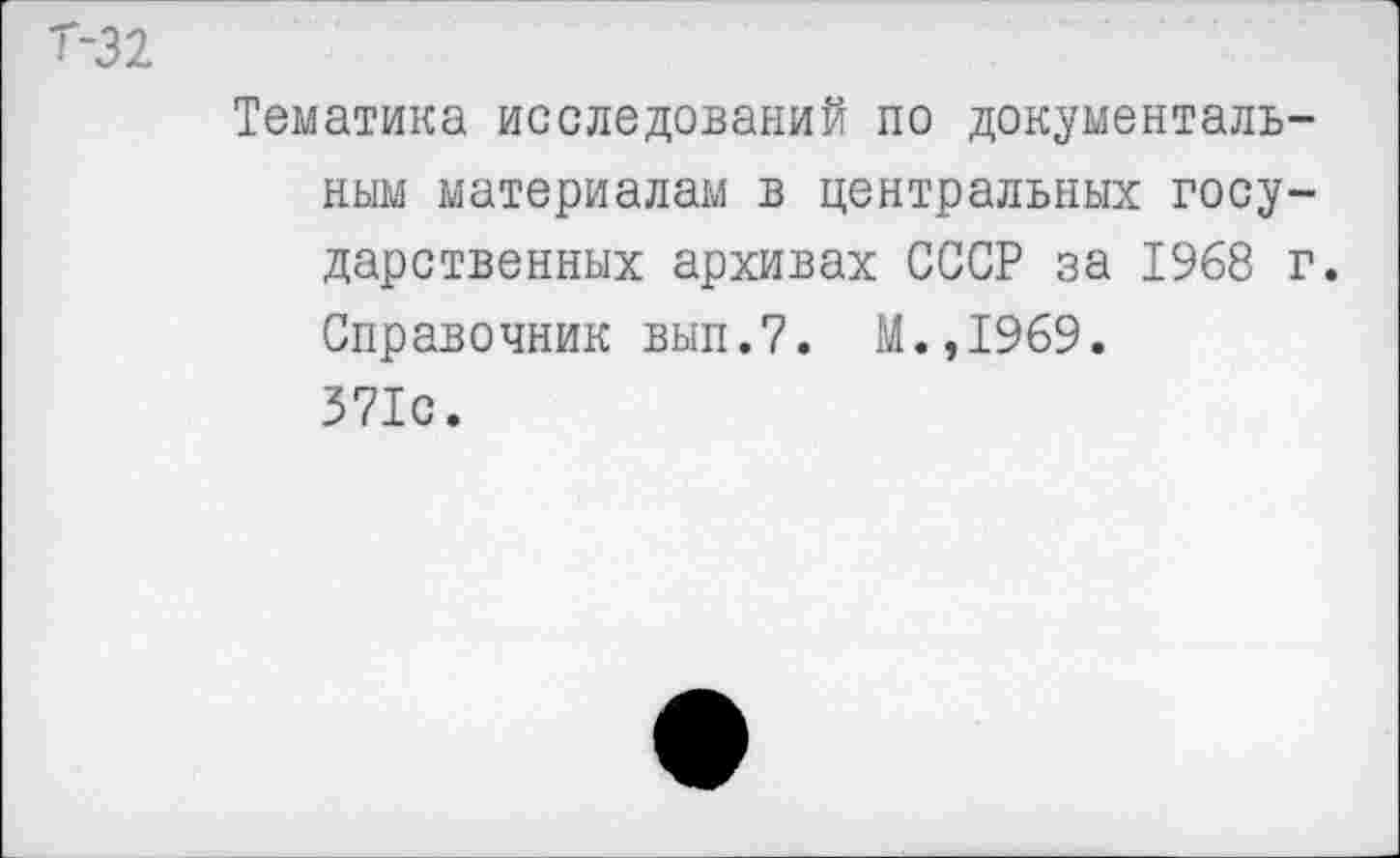 ﻿Т-32
Тематика исследований по документальным материалам в центральных государственных архивах СССР за 1968 г. Справочник вып.7. М.,1969. 371с.